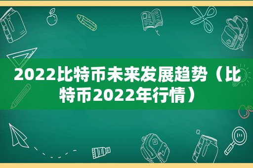 2022比特币未来发展趋势（比特币2022年行情）