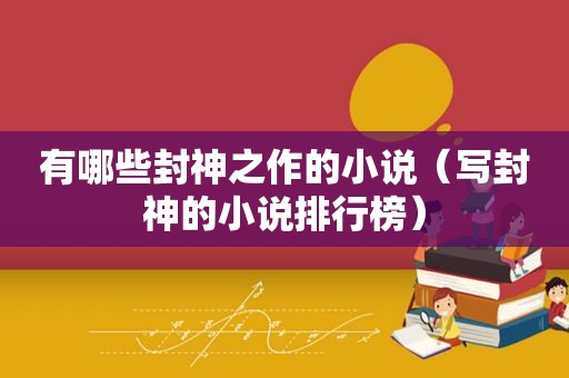 有哪些封神之作的小说（写封神的小说排行榜）