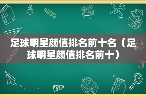足球明星颜值排名前十名（足球明星颜值排名前十）