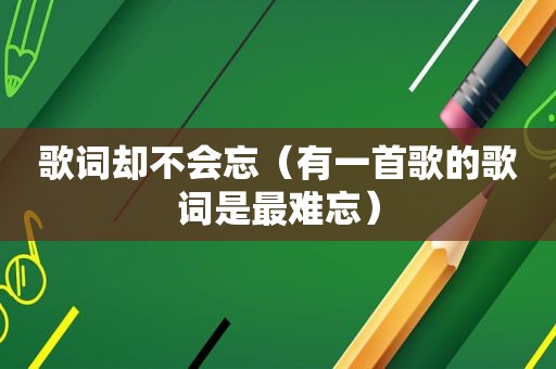 歌词却不会忘（有一首歌的歌词是最难忘）