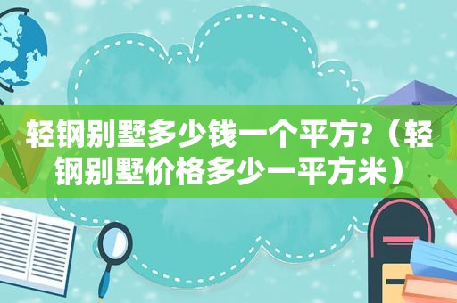 轻钢别墅多少钱一个平方?（轻钢别墅价格多少一平方米）