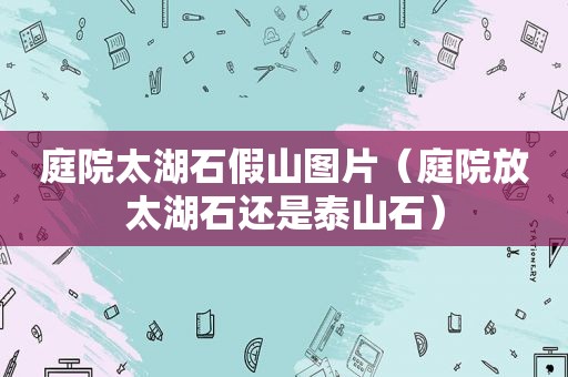 庭院太湖石假山图片（庭院放太湖石还是泰山石）