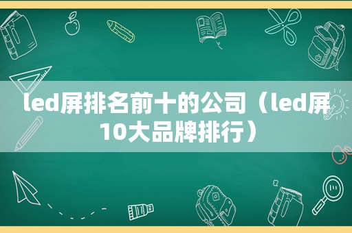 led屏排名前十的公司（led屏10大品牌排行）