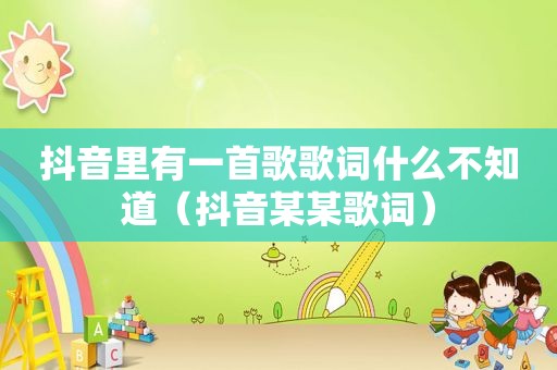 抖音里有一首歌歌词什么不知道（抖音某某歌词）