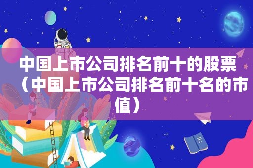 中国上市公司排名前十的股票（中国上市公司排名前十名的市值）