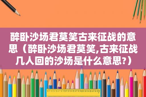 醉卧沙场君莫笑古来征战的意思（醉卧沙场君莫笑,古来征战几人回的沙场是什么意思?）
