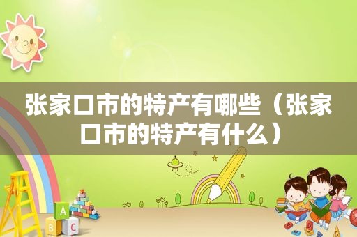 张家口市的特产有哪些（张家口市的特产有什么）