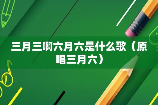 三月三啊六月六是什么歌（原唱三月六）