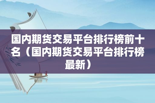 国内期货交易平台排行榜前十名（国内期货交易平台排行榜最新）