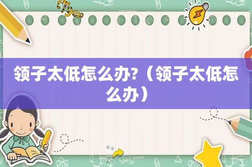 领子太低怎么办?（领子太低怎么办）