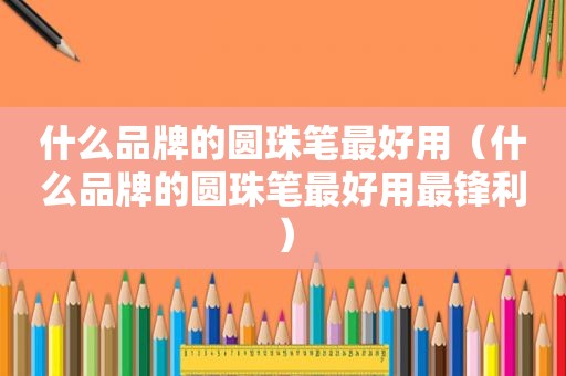 什么品牌的圆珠笔最好用（什么品牌的圆珠笔最好用最锋利）