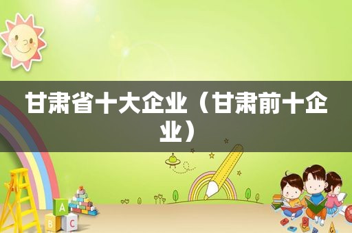 甘肃省十大企业（甘肃前十企业）