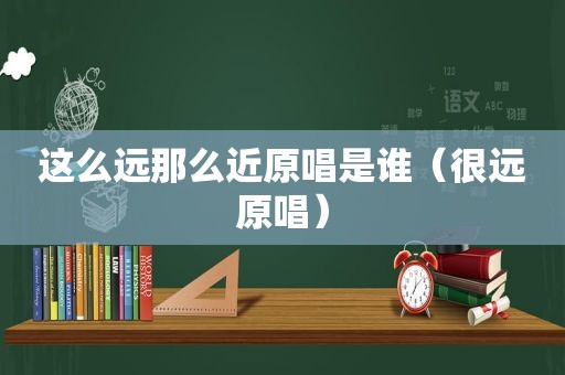 这么远那么近原唱是谁（很远原唱）