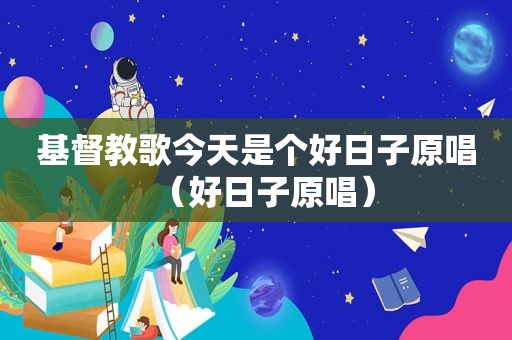 基督教歌今天是个好日子原唱（好日子原唱）
