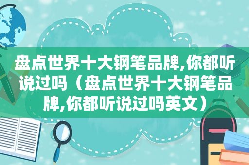 盘点世界十大钢笔品牌,你都听说过吗（盘点世界十大钢笔品牌,你都听说过吗英文）