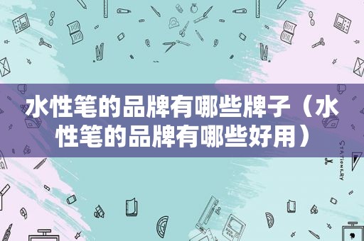 水性笔的品牌有哪些牌子（水性笔的品牌有哪些好用）
