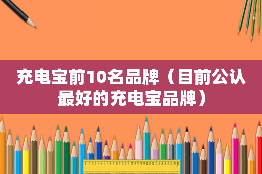 充电宝前10名品牌（目前公认最好的充电宝品牌）