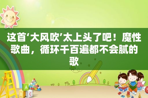 这首‘大风吹’太上头了吧！魔性歌曲，循环千百遍都不会腻的歌