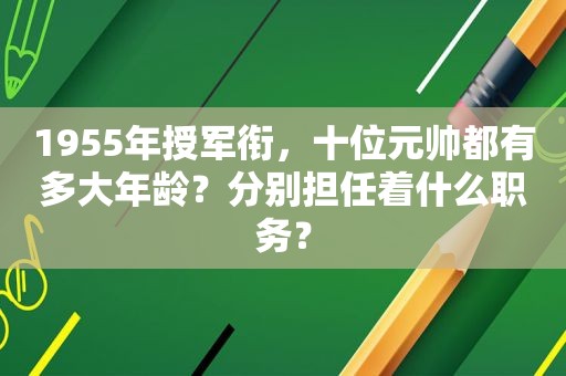 1955年授军衔，十位元帅都有多大年龄？分别担任着什么职务？