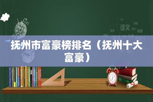 抚州市富豪榜排名（抚州十大富豪）