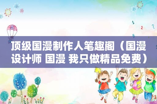 顶级国漫制作人笔趣阁（国漫设计师 国漫 我只做精品免费）