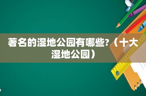 著名的湿地公园有哪些?（十大湿地公园）