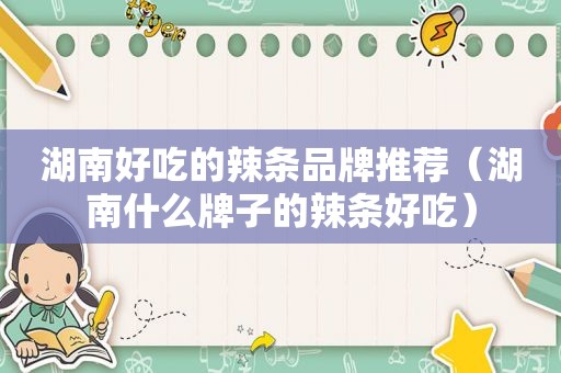 湖南好吃的辣条品牌推荐（湖南什么牌子的辣条好吃）