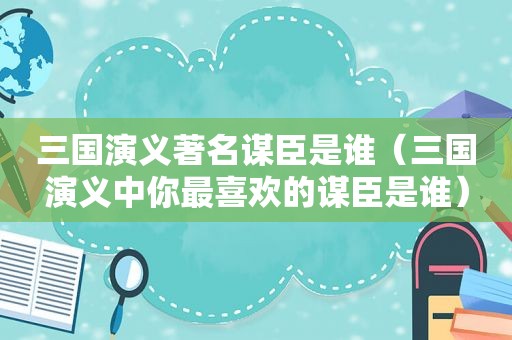 三国演义著名谋臣是谁（三国演义中你最喜欢的谋臣是谁）