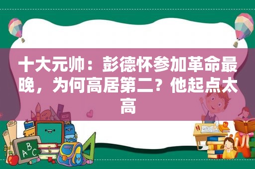 十大元帅：彭德怀参加革命最晚，为何高居第二？他起点太高
