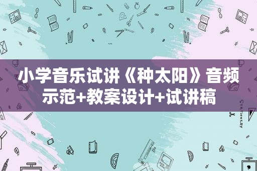 小学音乐试讲《种太阳》音频示范+教案设计+试讲稿