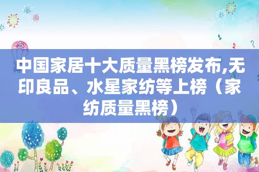 中国家居十大质量黑榜发布,无印良品、水星家纺等上榜（家纺质量黑榜）