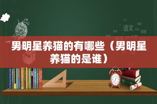 男明星养猫的有哪些（男明星养猫的是谁）