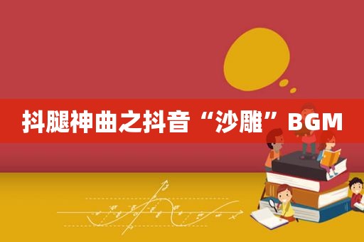 抖腿神曲之抖音“沙雕”BGM