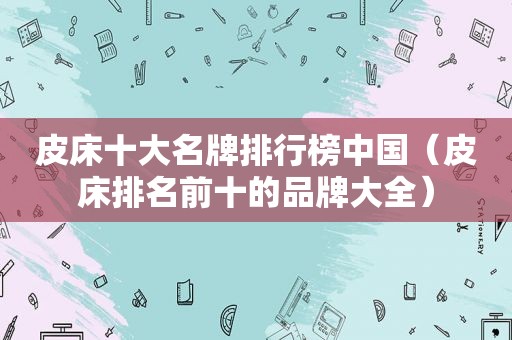 皮床十大名牌排行榜中国（皮床排名前十的品牌大全）
