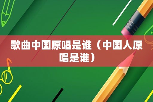 歌曲中国原唱是谁（中国人原唱是谁）