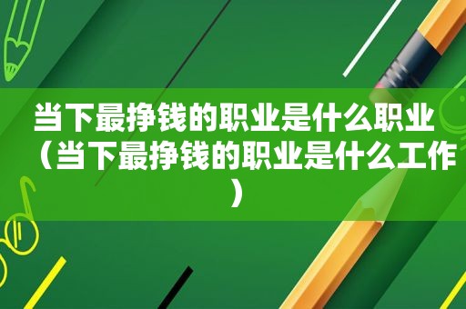 当下最挣钱的职业是什么职业（当下最挣钱的职业是什么工作）