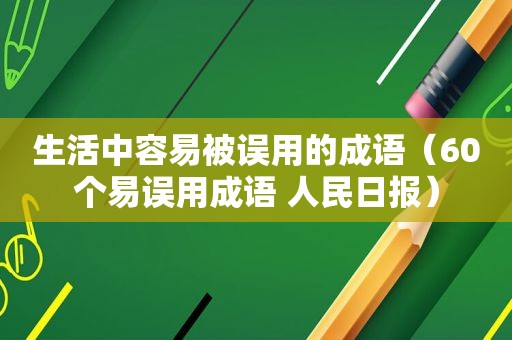 生活中容易被误用的成语（60个易误用成语 人民日报）
