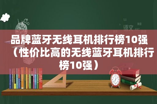 品牌蓝牙无线耳机排行榜10强（性价比高的无线蓝牙耳机排行榜10强）