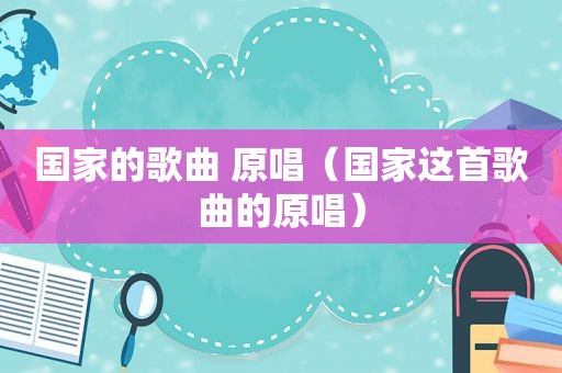 国家的歌曲 原唱（国家这首歌曲的原唱）