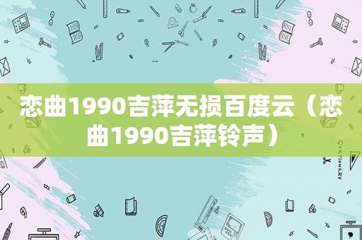 恋曲1990吉萍无损百度云（恋曲1990吉萍 *** ）
