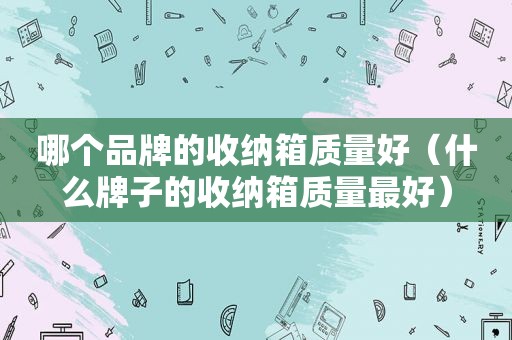 哪个品牌的收纳箱质量好（什么牌子的收纳箱质量最好）