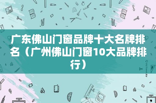 广东佛山门窗品牌十大名牌排名（广州佛山门窗10大品牌排行）