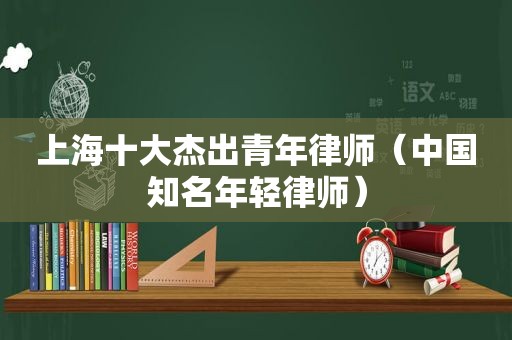 上海十大杰出青年律师（中国知名年轻律师）
