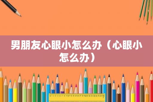 男朋友心眼小怎么办（心眼小怎么办）