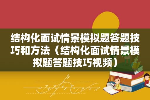 结构化面试情景模拟题答题技巧和方法（结构化面试情景模拟题答题技巧视频）