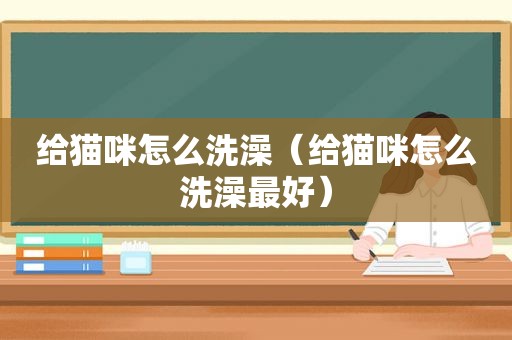 给猫咪怎么洗澡（给猫咪怎么洗澡最好）