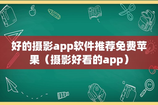 好的摄影app软件推荐免费苹果（摄影好看的app）