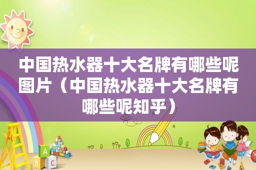 中国热水器十大名牌有哪些呢图片（中国热水器十大名牌有哪些呢知乎）