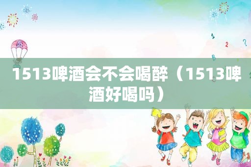 1513啤酒会不会喝醉（1513啤酒好喝吗）
