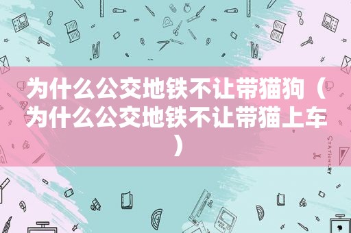 为什么公交地铁不让带猫狗（为什么公交地铁不让带猫上车）